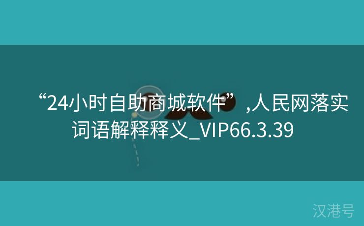 “24小时自助商城软件”,人民网落实词语解释释义_VIP66.3.39