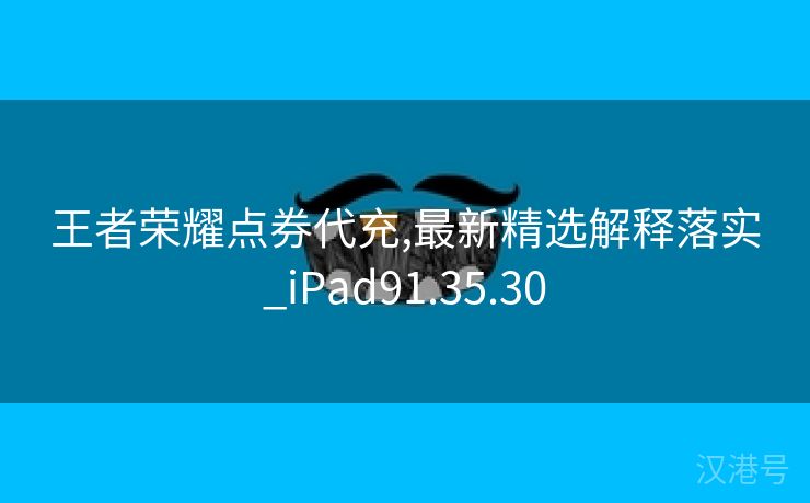 王者荣耀点券代充,最新精选解释落实_iPad91.35.30