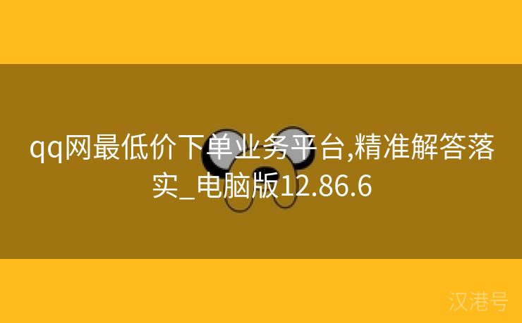 qq网最低价下单业务平台,精准解答落实_电脑版12.86.6