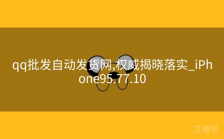 qq批发自动发货网,权威揭晓落实_iPhone95.77.10