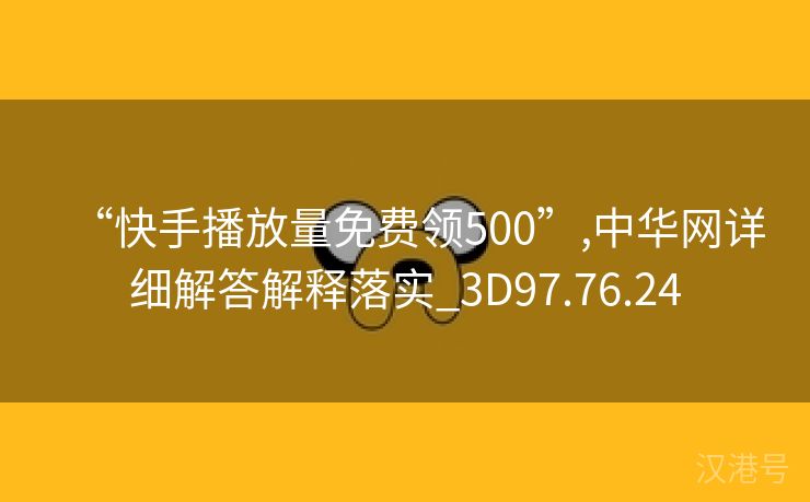 “快手播放量免费领500”,中华网详细解答解释落实_3D97.76.24