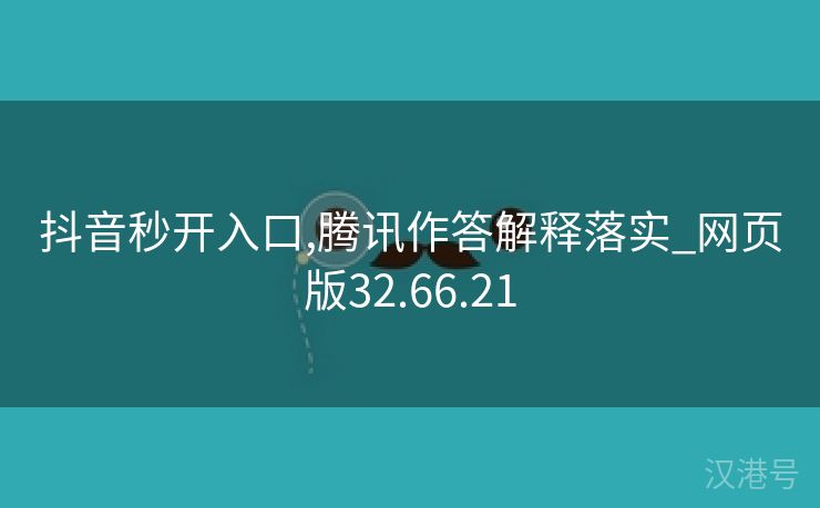 抖音秒开入口,腾讯作答解释落实_网页版32.66.21