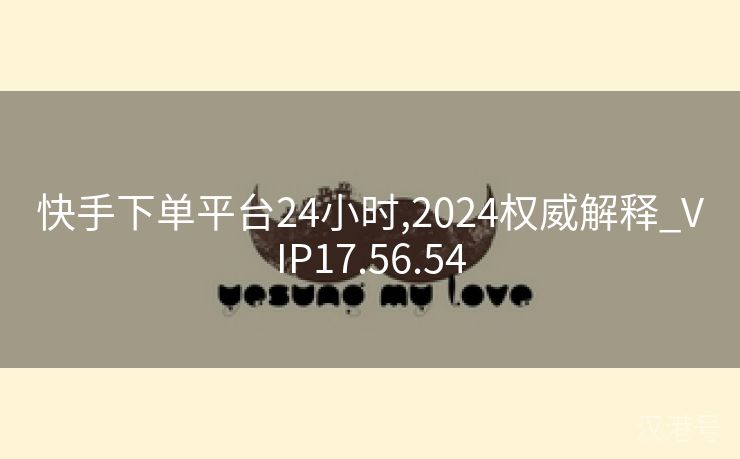 快手下单平台24小时,2024权威解释_VIP17.56.54