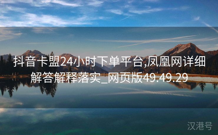 抖音卡盟24小时下单平台,凤凰网详细解答解释落实_网页版49.49.29