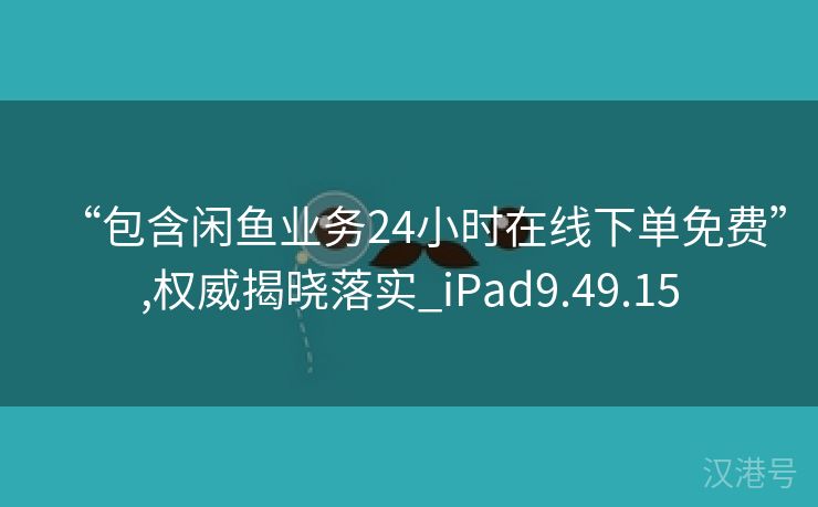 “包含闲鱼业务24小时在线下单免费”,权威揭晓落实_iPad9.49.15