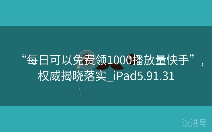 “每日可以免费领1000播放量快手”,权威揭晓落实_iPad5.91.31