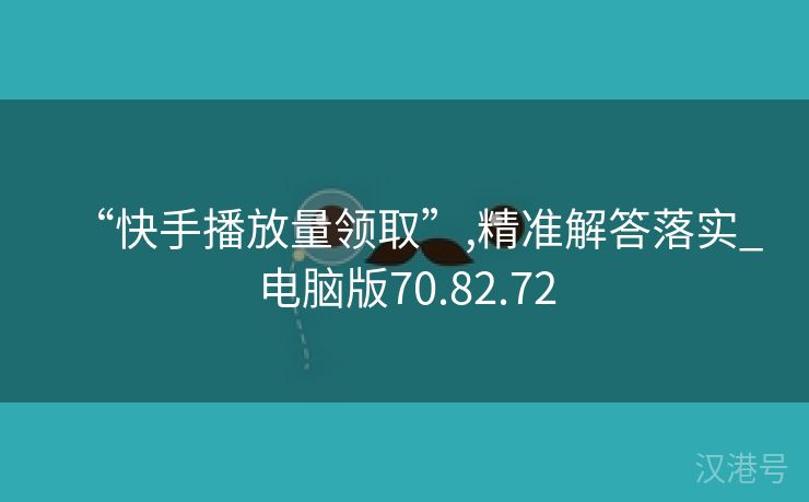 “快手播放量领取”,精准解答落实_电脑版70.82.72