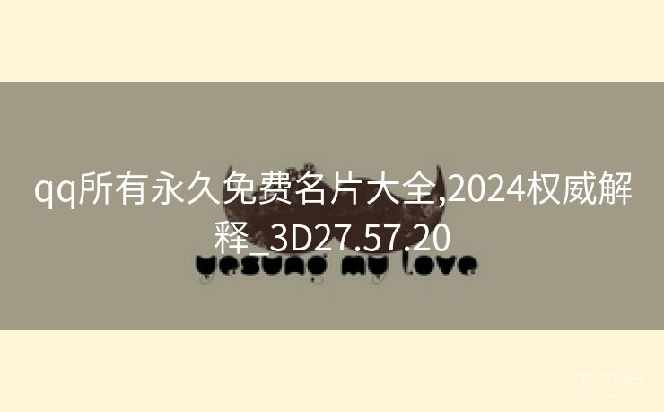 qq所有永久免费名片大全,2024权威解释_3D27.57.20