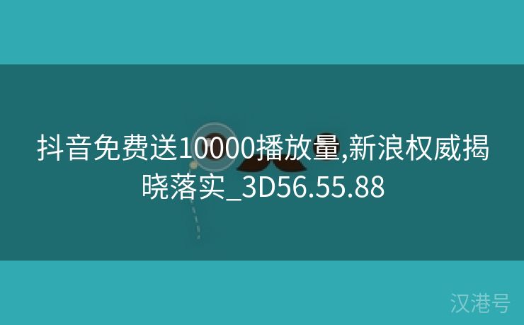 抖音免费送10000播放量,新浪权威揭晓落实_3D56.55.88