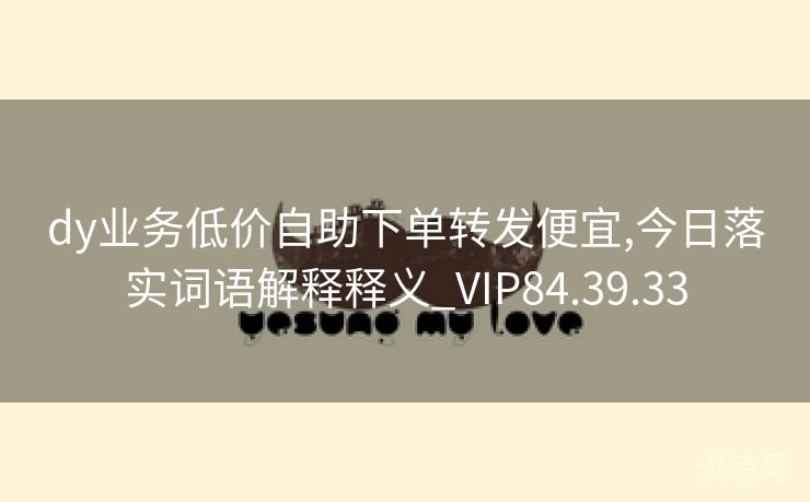 dy业务低价自助下单转发便宜,今日落实词语解释释义_VIP84.39.33