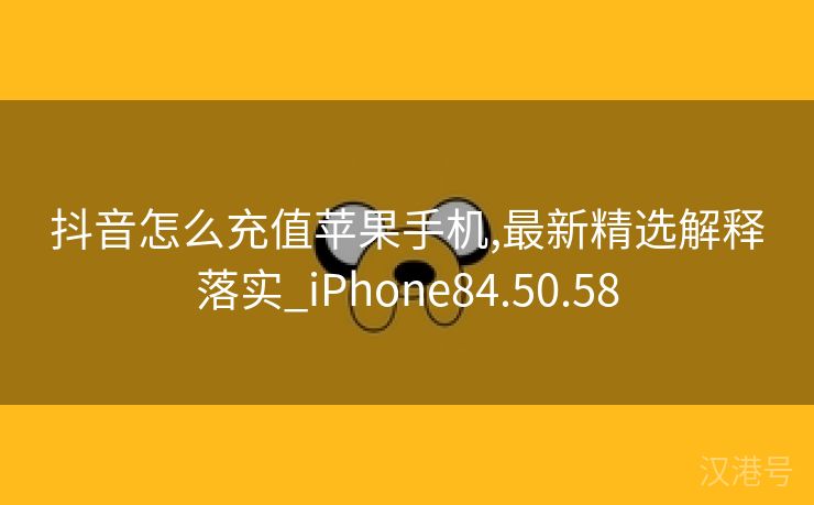 抖音怎么充值苹果手机,最新精选解释落实_iPhone84.50.58