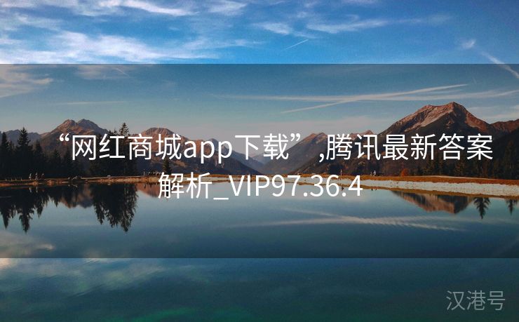 “网红商城app下载”,腾讯最新答案解析_VIP97.36.4