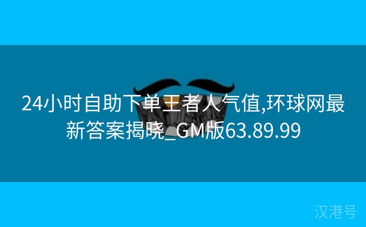 24小时自助下单王者人气值,环球网最新答案揭晓_GM版63.89.99