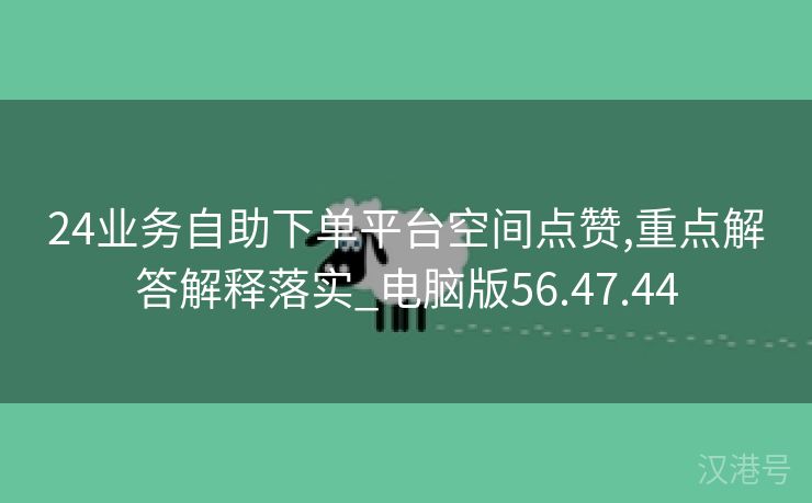 24业务自助下单平台空间点赞,重点解答解释落实_电脑版56.47.44