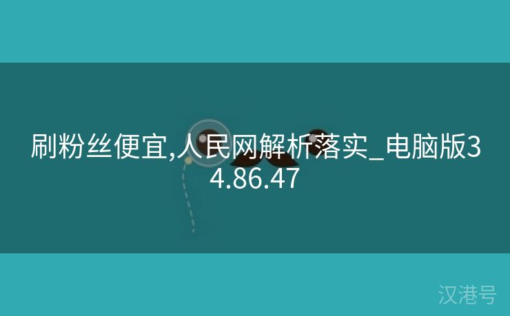 刷粉丝便宜,人民网解析落实_电脑版34.86.47