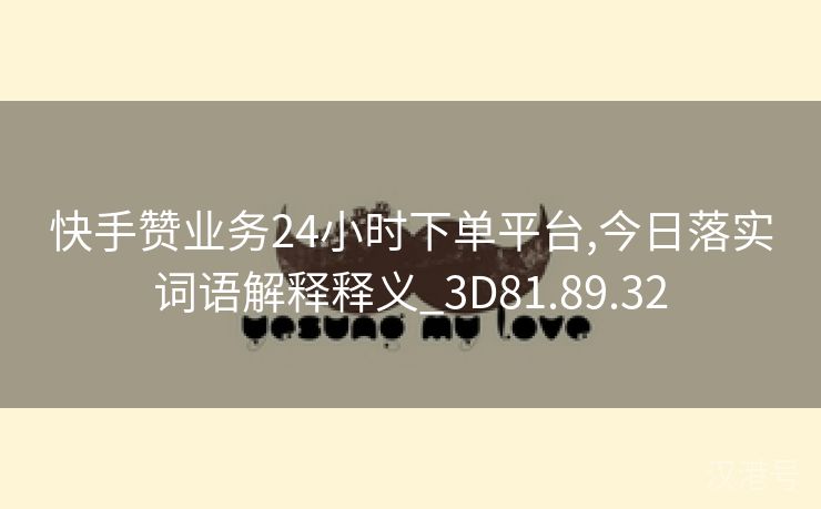 快手赞业务24小时下单平台,今日落实词语解释释义_3D81.89.32