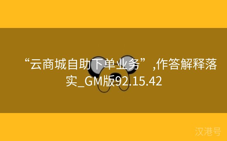 “云商城自助下单业务”,作答解释落实_GM版92.15.42