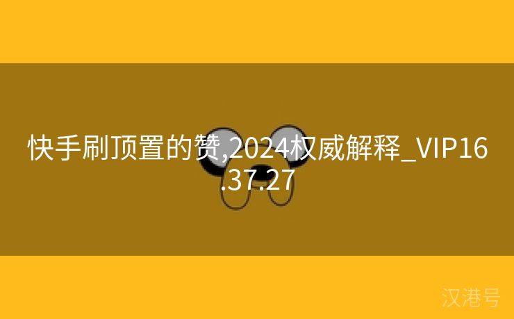 快手刷顶置的赞,2024权威解释_VIP16.37.27