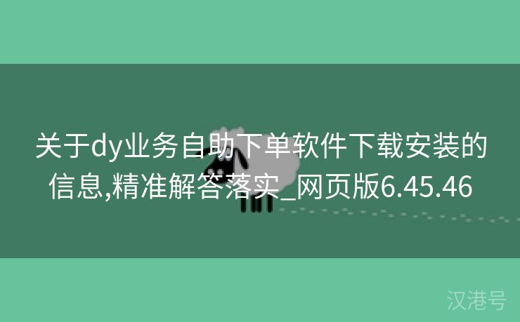 关于dy业务自助下单软件下载安装的信息,精准解答落实_网页版6.45.46