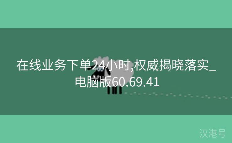 在线业务下单24小时,权威揭晓落实_电脑版60.69.41