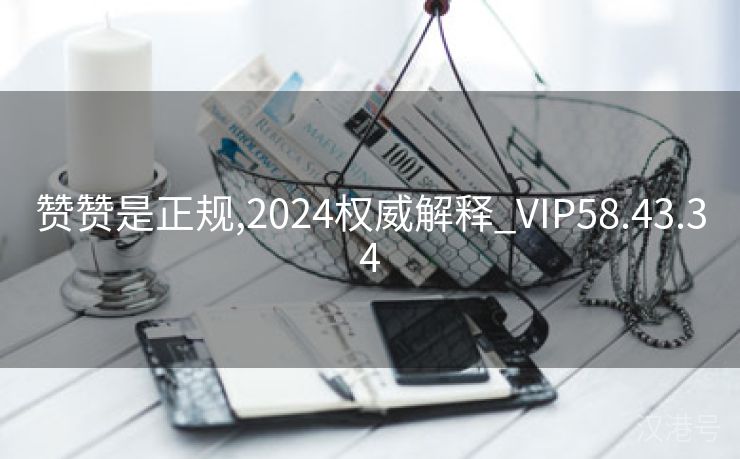 赞赞是正规,2024权威解释_VIP58.43.34