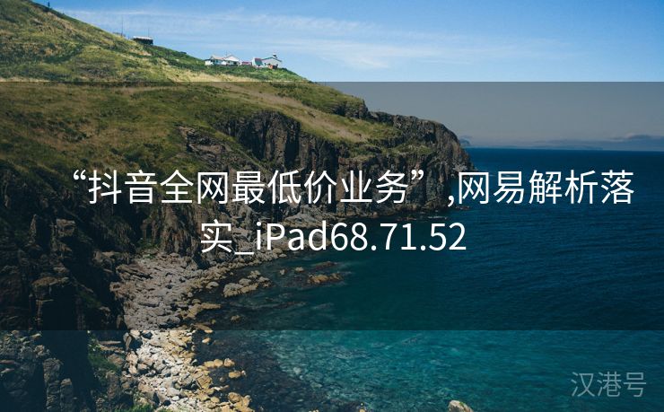 “抖音全网最低价业务”,网易解析落实_iPad68.71.52