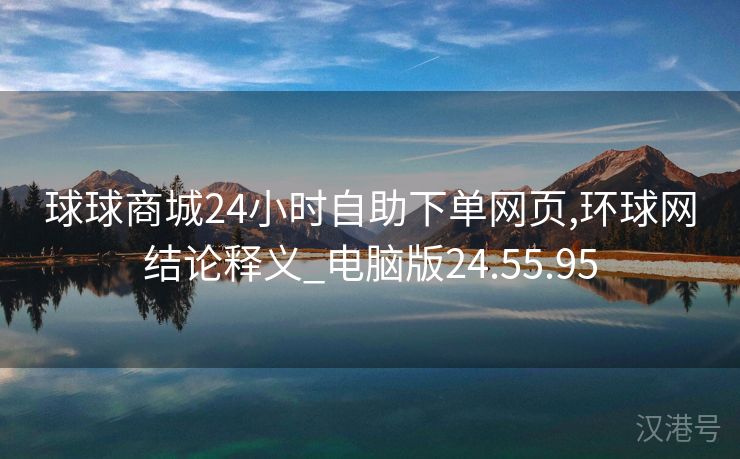 球球商城24小时自助下单网页,环球网结论释义_电脑版24.55.95