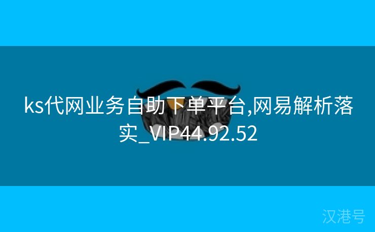 ks代网业务自助下单平台,网易解析落实_VIP44.92.52