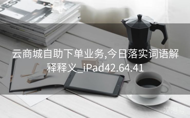 云商城自助下单业务,今日落实词语解释释义_iPad42.64.41