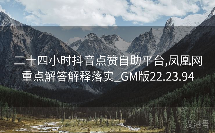 二十四小时抖音点赞自助平台,凤凰网重点解答解释落实_GM版22.23.94