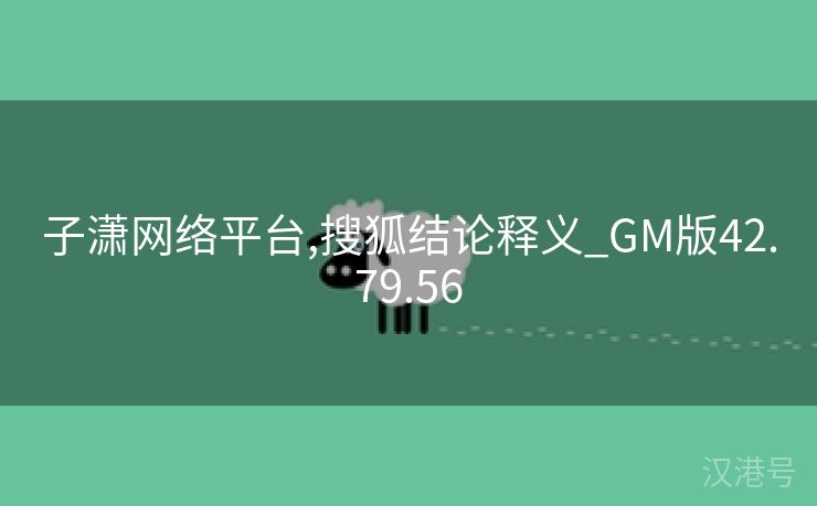 子潇网络平台,搜狐结论释义_GM版42.79.56