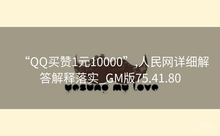 “QQ买赞1元10000”,人民网详细解答解释落实_GM版75.41.80