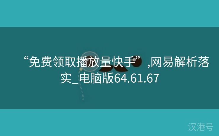 “免费领取播放量快手”,网易解析落实_电脑版64.61.67