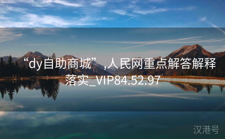 “dy自助商城”,人民网重点解答解释落实_VIP84.52.97