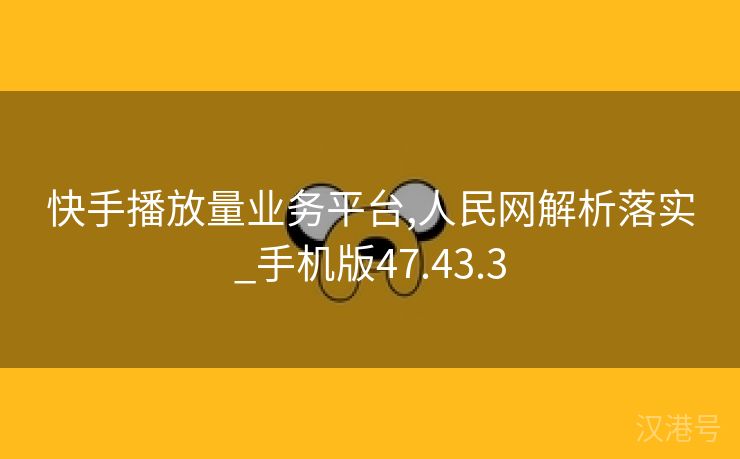 快手播放量业务平台,人民网解析落实_手机版47.43.3