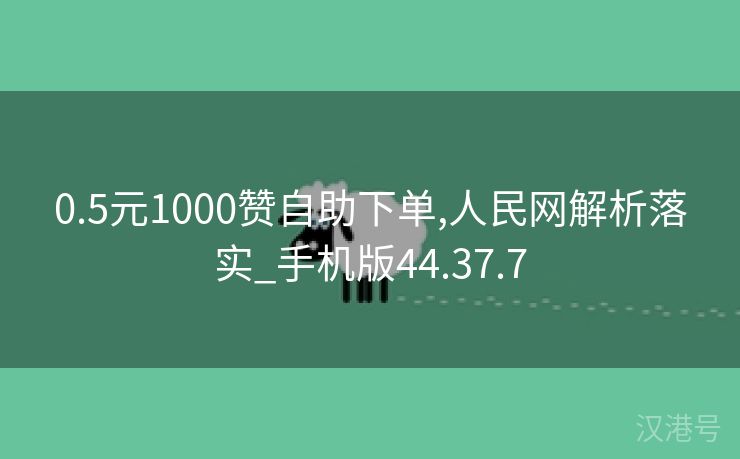 0.5元1000赞自助下单,人民网解析落实_手机版44.37.7