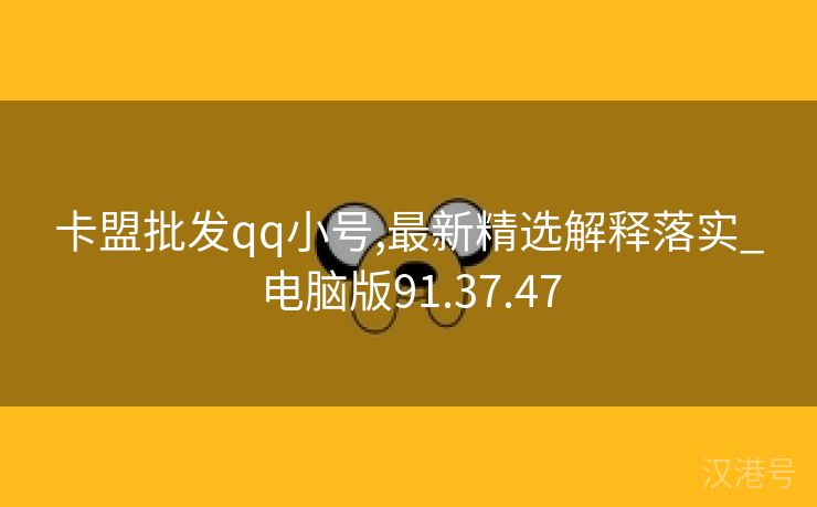 卡盟批发qq小号,最新精选解释落实_电脑版91.37.47