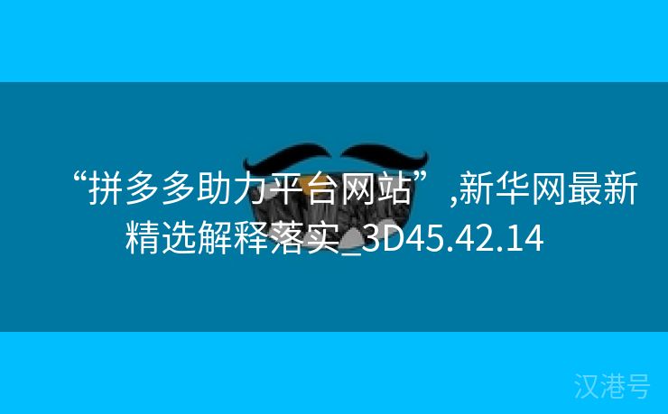 “拼多多助力平台网站”,新华网最新精选解释落实_3D45.42.14