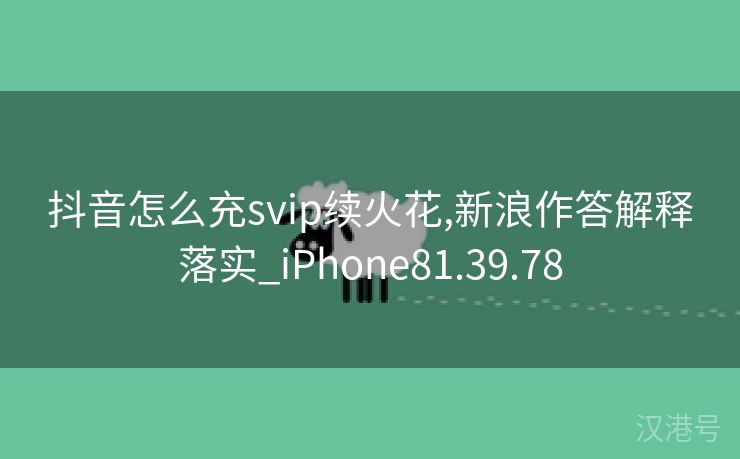 抖音怎么充svip续火花,新浪作答解释落实_iPhone81.39.78