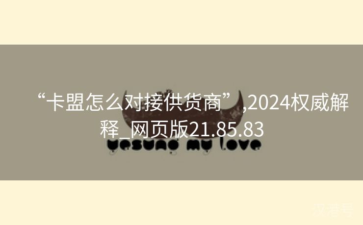 “卡盟怎么对接供货商”,2024权威解释_网页版21.85.83