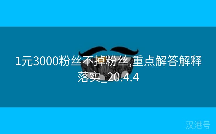 1元3000粉丝不掉粉丝,重点解答解释落实_20.4.4