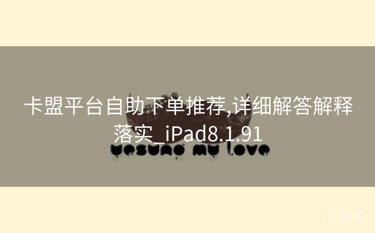 卡盟平台自助下单推荐,详细解答解释落实_iPad8.1.91