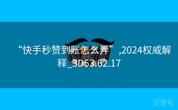 “快手秒赞到账怎么弄”,2024权威解释_3D53.62.17