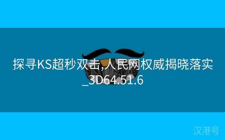 探寻KS超秒双击,人民网权威揭晓落实_3D64.51.6