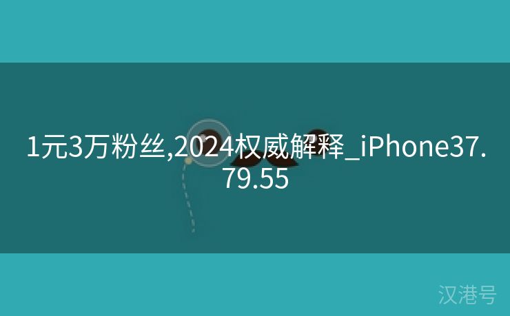 1元3万粉丝,2024权威解释_iPhone37.79.55