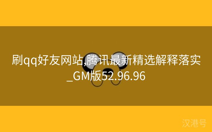 刷qq好友网站,腾讯最新精选解释落实_GM版52.96.96