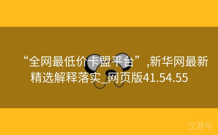 “全网最低价卡盟平台”,新华网最新精选解释落实_网页版41.54.55