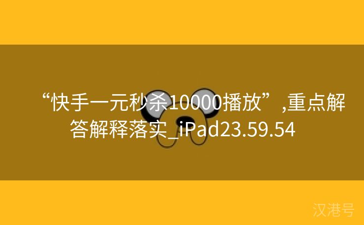 “快手一元秒杀10000播放”,重点解答解释落实_iPad23.59.54