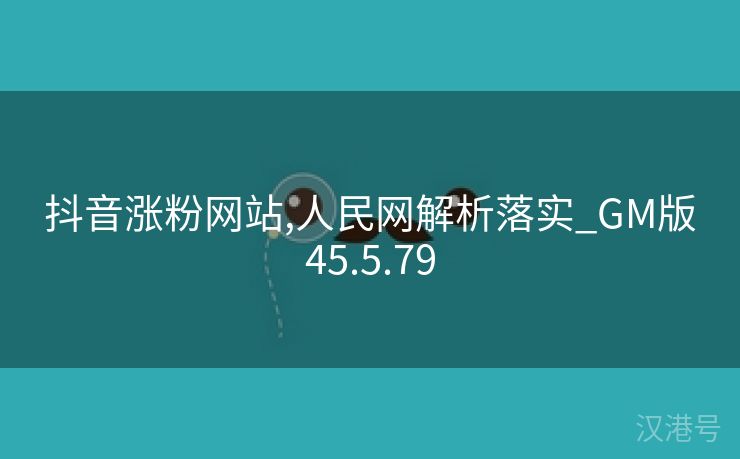 抖音涨粉网站,人民网解析落实_GM版45.5.79