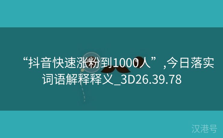 “抖音快速涨粉到1000人”,今日落实词语解释释义_3D26.39.78